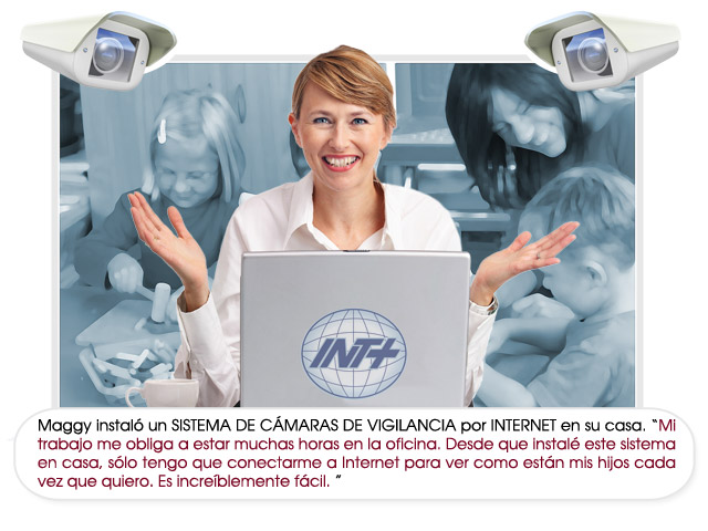 Maggy instal&oacute; un SISTEMA DE C&Aacute;MARAS DE VIGILANCIA por INTERNET en su casa. &ldquo;Mi trabajo me obliga a estar muchas horas en la oficina. Desde que instal&eacute; este sistema en casa, s&oacute;lo tengo que conectarme a Internet para ver como est&aacute;n mis hijos cada vez que quiero. Es incre&iacute;blemente f&aacute;cil. &rdquo;  