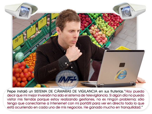 Pepe instaló un SISTEMA DE CÁMARAS DE VIGILANCIA en sus fruterias.“Hoy puedo decir que mi mejor inversión ha sido el sistema de televigilancia. Si algún día no puedo visitar mis tiendas porque estoy realizando gestiones, no es ningún problema; sólo tengo que conectarme a Intenernet con mi portátil para ver en directo todo lo que está ocurriendo en cada uno de mis negocios. He ganado mucho en tranquilidad.”
